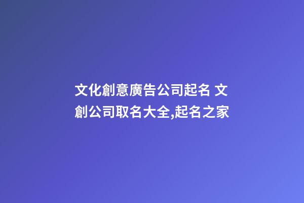 文化創意廣告公司起名 文創公司取名大全,起名之家-第1張-公司起名-玄機派